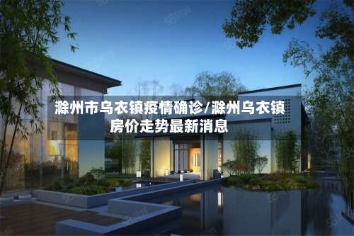 滁州市乌衣镇疫情确诊/滁州乌衣镇房价走势最新消息