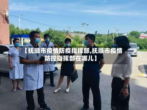 【抚顺市疫情防疫指挥部,抚顺市疫情防控指挥部在哪儿】
