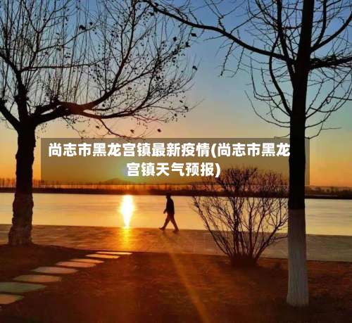 尚志市黑龙宫镇最新疫情(尚志市黑龙宫镇天气预报)