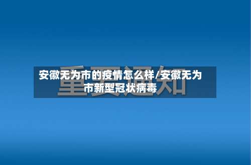 安徽无为市的疫情怎么样/安徽无为市新型冠状病毒