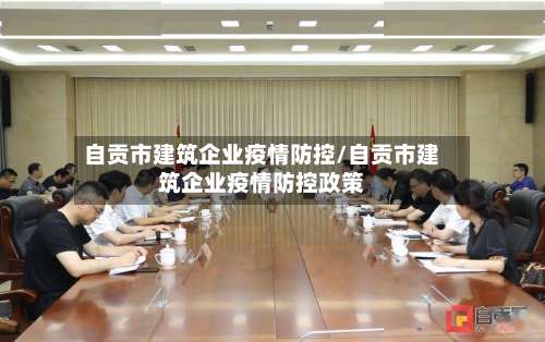 自贡市建筑企业疫情防控/自贡市建筑企业疫情防控政策