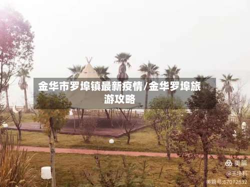 金华市罗埠镇最新疫情/金华罗埠旅游攻略-第2张图片