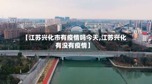 【江苏兴化市有疫情吗今天,江苏兴化有没有疫情】