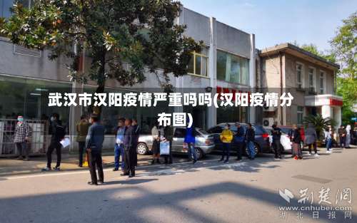 武汉市汉阳疫情严重吗吗(汉阳疫情分布图)