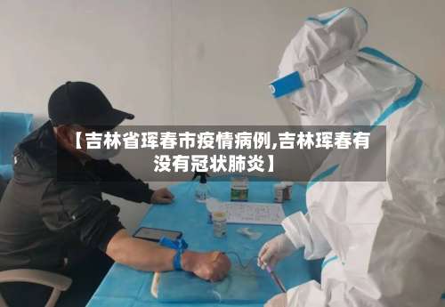 【吉林省珲春市疫情病例,吉林珲春有没有冠状肺炎】-第3张图片