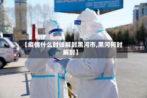 【疫情什么时候解封黑河市,黑河何时解封】-第2张图片