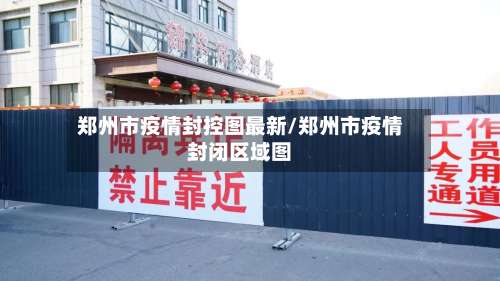郑州市疫情封控图最新/郑州市疫情封闭区域图