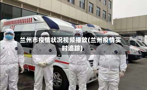 兰州市疫情状况视频播放(兰州疫情实时追踪)-第2张图片