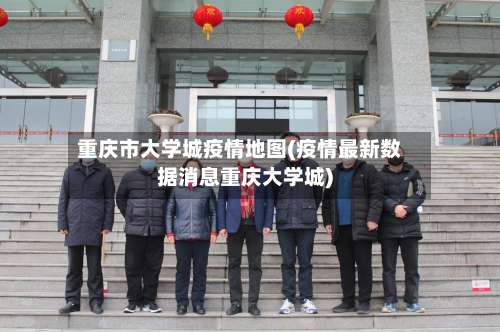 重庆市大学城疫情地图(疫情最新数据消息重庆大学城)