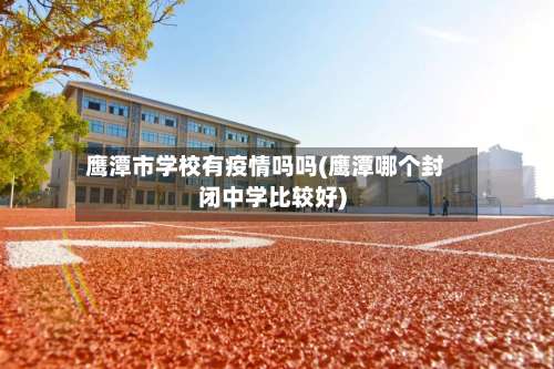 鹰潭市学校有疫情吗吗(鹰潭哪个封闭中学比较好)