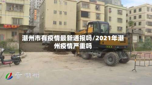 潮州市有疫情最新通报吗/2021年潮州疫情严重吗