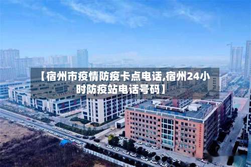 【宿州市疫情防疫卡点电话,宿州24小时防疫站电话号码】