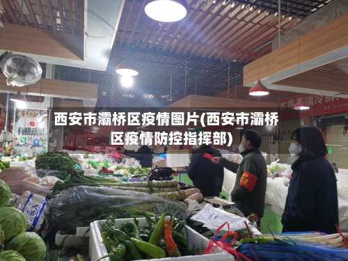 西安市灞桥区疫情图片(西安市灞桥区疫情防控指挥部)