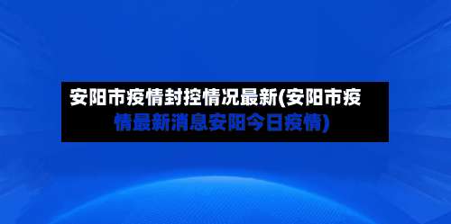 安阳市疫情封控情况最新(安阳市疫情最新消息安阳今日疫情)