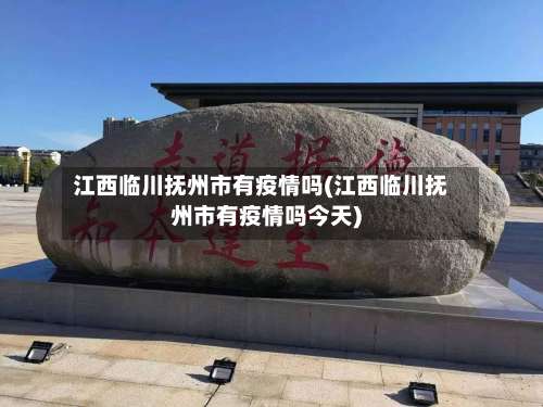 江西临川抚州市有疫情吗(江西临川抚州市有疫情吗今天)