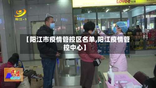 【阳江市疫情管控区名单,阳江疫情管控中心】