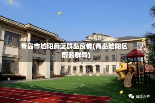 青岛市城阳蔚蓝群岛疫情(青岛城阳区蔚蓝群岛)