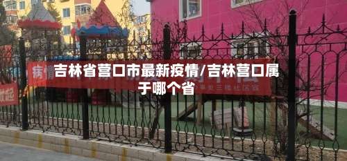 吉林省营口市最新疫情/吉林营口属于哪个省