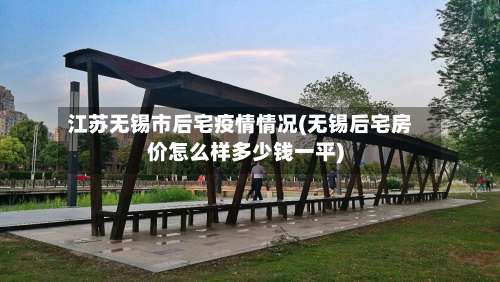 江苏无锡市后宅疫情情况(无锡后宅房价怎么样多少钱一平)