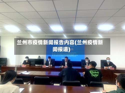 兰州市疫情新闻报告内容(兰州疫情新闻报道)