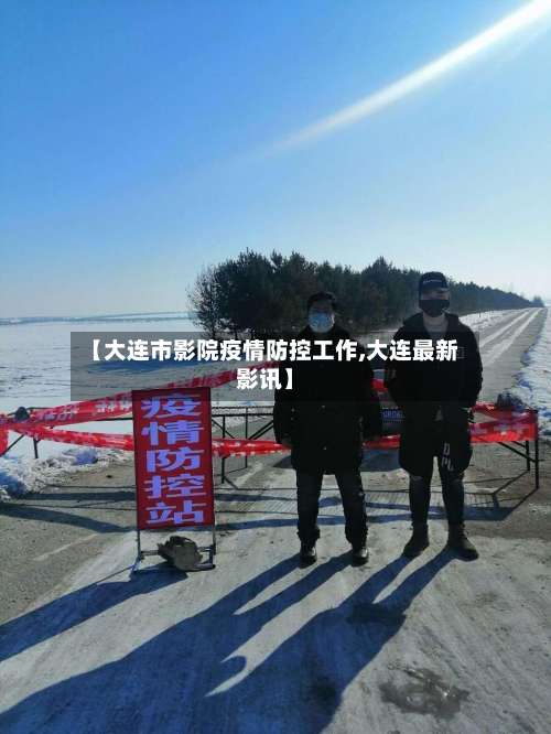 【大连市影院疫情防控工作,大连最新影讯】-第2张图片