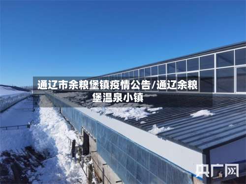 通辽市余粮堡镇疫情公告/通辽余粮堡温泉小镇