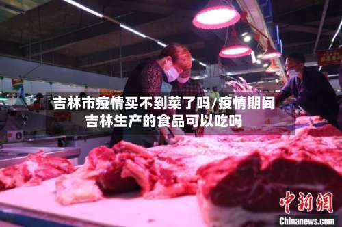 吉林市疫情买不到菜了吗/疫情期间吉林生产的食品可以吃吗