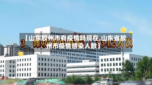 【山东胶州市有疫情吗现在,山东省胶州市疫情感染人数】-第2张图片