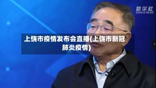 上饶市疫情发布会直播(上饶市新冠肺炎疫情)