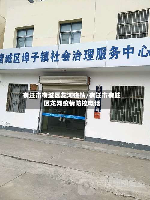 宿迁市宿城区龙河疫情/宿迁市宿城区龙河疫情防控电话