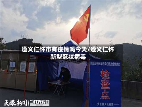遵义仁怀市有疫情吗今天/遵义仁怀新型冠状病毒-第2张图片