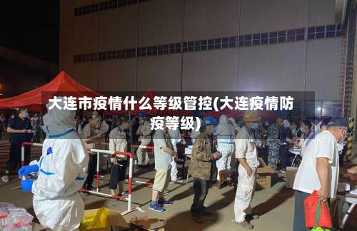 大连市疫情什么等级管控(大连疫情防疫等级)