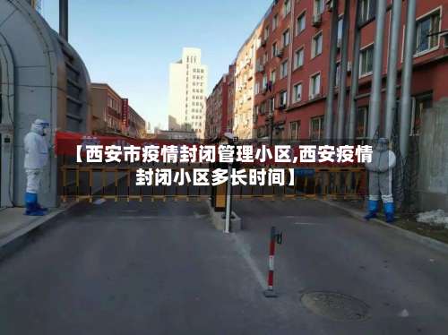 【西安市疫情封闭管理小区,西安疫情封闭小区多长时间】