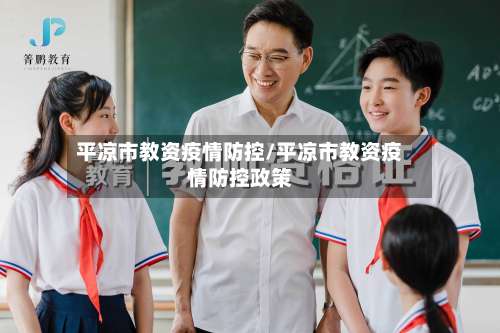 平凉市教资疫情防控/平凉市教资疫情防控政策