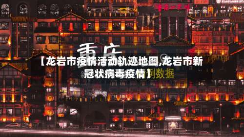 【龙岩市疫情活动轨迹地图,龙岩市新冠状病毒疫情】
