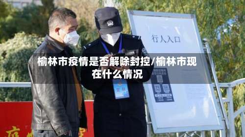 榆林市疫情是否解除封控/榆林市现在什么情况