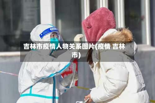 吉林市疫情人物关系图片(疫情 吉林市)