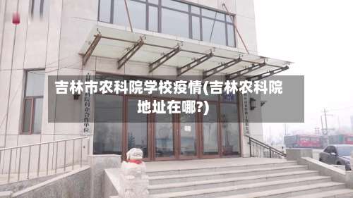 吉林市农科院学校疫情(吉林农科院地址在哪?)