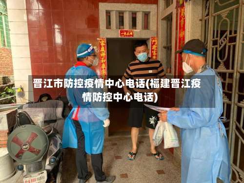 晋江市防控疫情中心电话(福建晋江疫情防控中心电话)