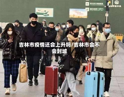 吉林市疫情还会上升吗/吉林市会不会封城-第2张图片