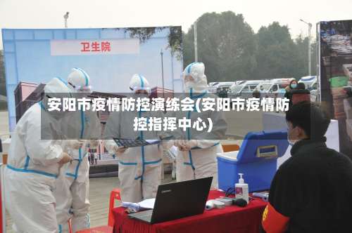 安阳市疫情防控演练会(安阳市疫情防控指挥中心)