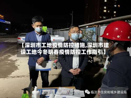 【深圳市工地疫情防控措施,深圳市建设工地今冬明春疫情防控工作指引】-第3张图片