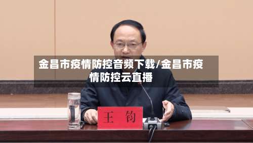 金昌市疫情防控音频下载/金昌市疫情防控云直播