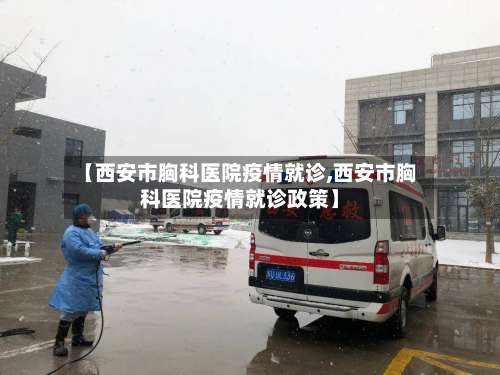 【西安市胸科医院疫情就诊,西安市胸科医院疫情就诊政策】