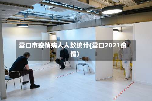 营口市疫情病人人数统计(营口2021疫情)