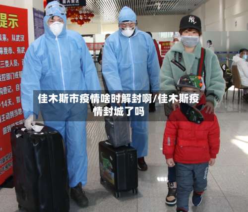 佳木斯市疫情啥时解封啊/佳木斯疫情封城了吗