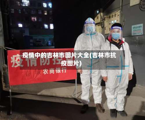 疫情中的吉林市图片大全(吉林市抗疫图片)-第2张图片