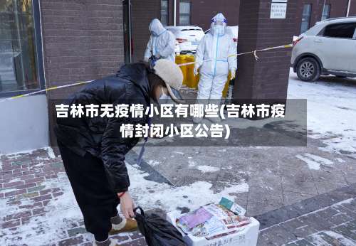 吉林市无疫情小区有哪些(吉林市疫情封闭小区公告)