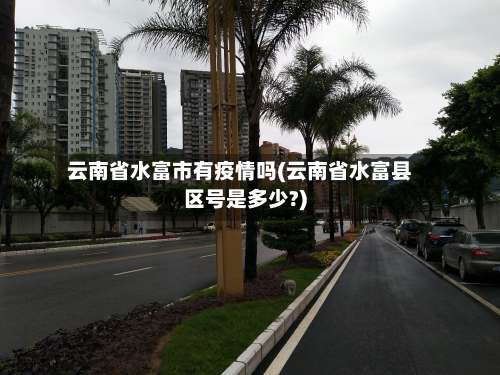云南省水富市有疫情吗(云南省水富县区号是多少?)