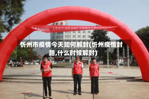 忻州市疫情今天如何解封(忻州疫情封路,什么时候解封)